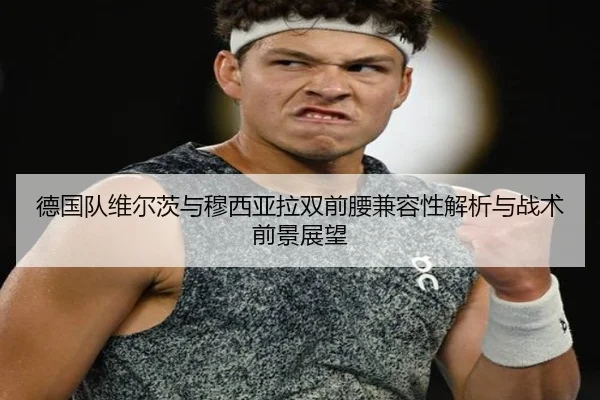 德国队维尔茨与穆西亚拉双前腰兼容性解析与战术前景展望