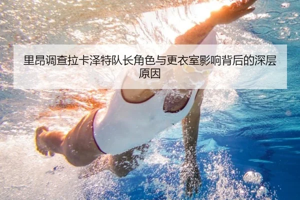 里昂调查拉卡泽特队长角色与更衣室影响背后的深层原因