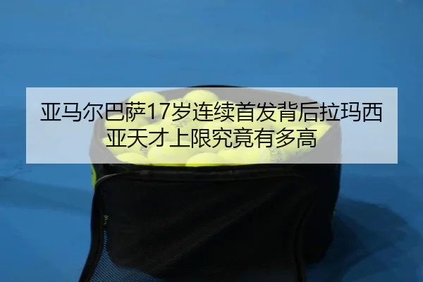 亚马尔巴萨17岁连续首发背后拉玛西亚天才上限究竟有多高