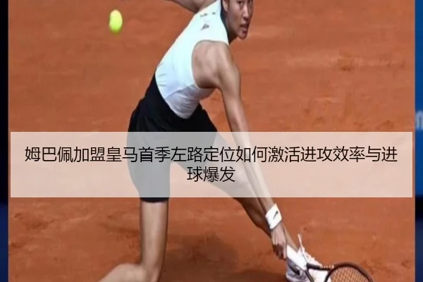 姆巴佩加盟皇马首季左路定位如何激活进攻效率与进球爆发