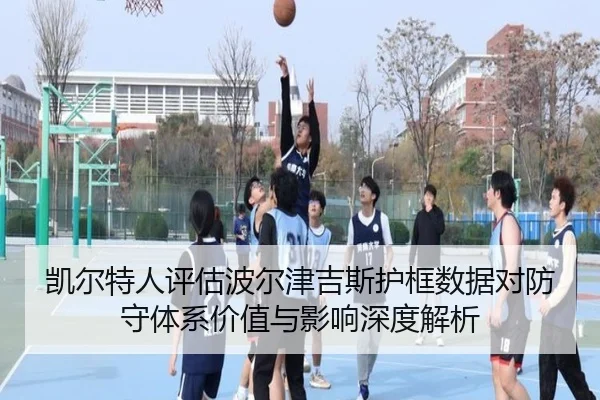 凯尔特人评估波尔津吉斯护框数据对防守体系价值与影响深度解析