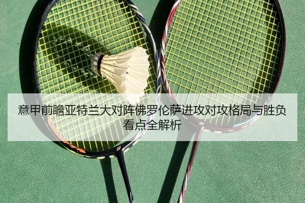 意甲前瞻亚特兰大对阵佛罗伦萨进攻对攻格局与胜负看点全解析