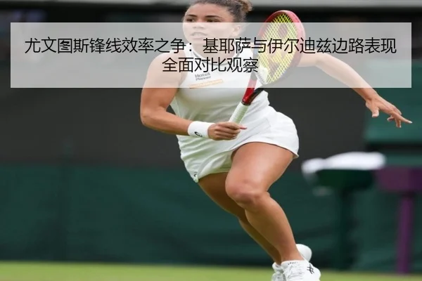 尤文图斯锋线效率之争：基耶萨与伊尔迪兹边路表现全面对比观察